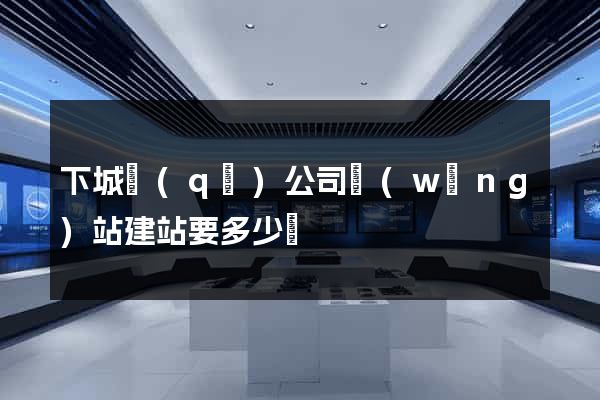 下城區(qū)公司網(wǎng)站建站要多少錢