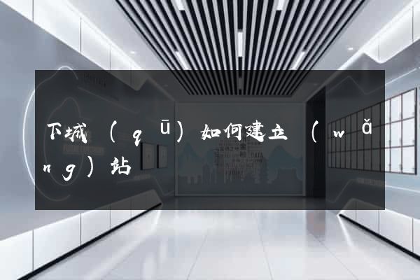 下城區(qū)如何建立網(wǎng)站