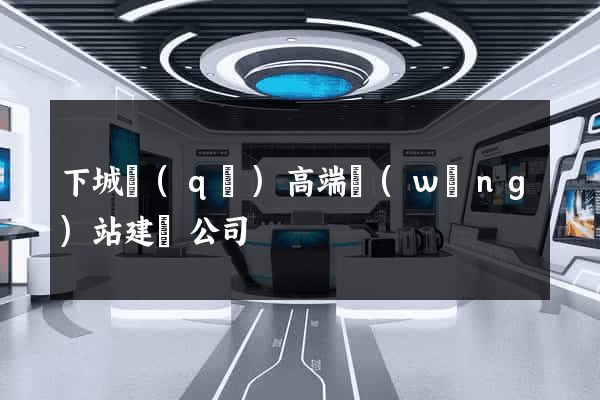 下城區(qū)高端網(wǎng)站建設公司