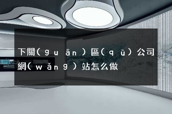 下關(guān)區(qū)公司網(wǎng)站怎么做