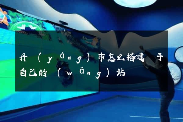 丹陽(yáng)市怎么搭建屬于自己的網(wǎng)站