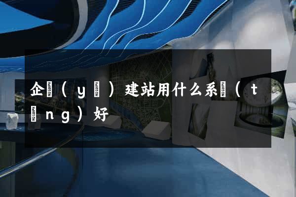 企業(yè)建站用什么系統(tǒng)好