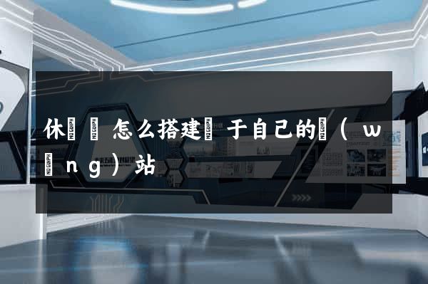 休寧縣怎么搭建屬于自己的網(wǎng)站