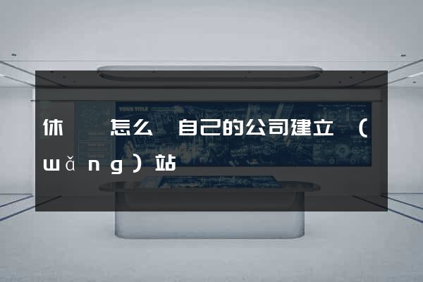 休寧縣怎么給自己的公司建立網(wǎng)站