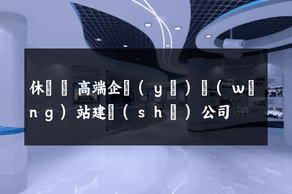 休寧縣高端企業(yè)網(wǎng)站建設(shè)公司