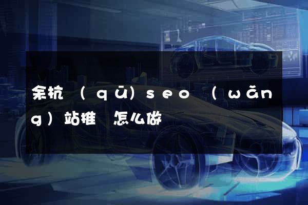 余杭區(qū)seo網(wǎng)站推廣怎么做