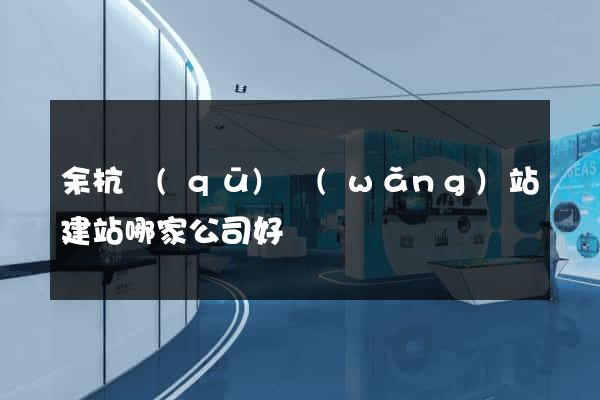 余杭區(qū)網(wǎng)站建站哪家公司好