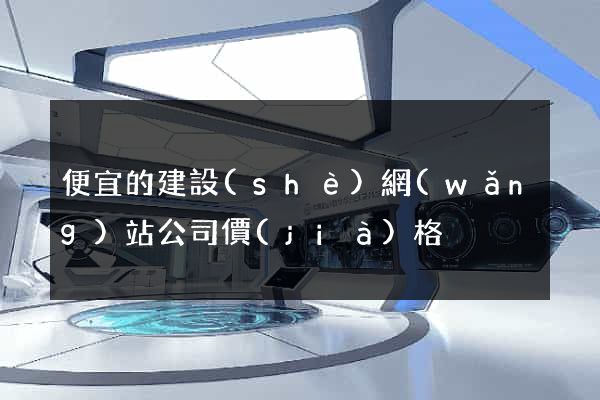 便宜的建設(shè)網(wǎng)站公司價(jià)格