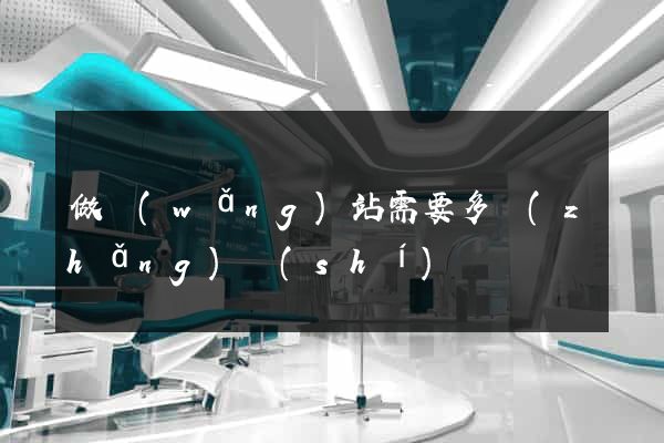 做網(wǎng)站需要多長(zhǎng)時(shí)間