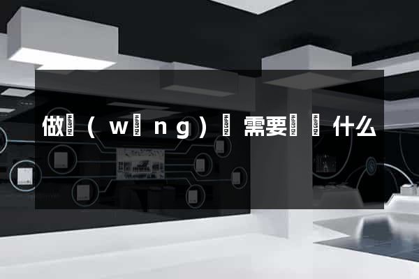 做網(wǎng)頁需要準備什么