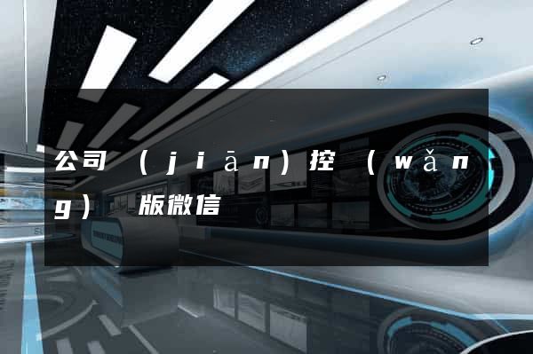 公司監(jiān)控網(wǎng)頁版微信
