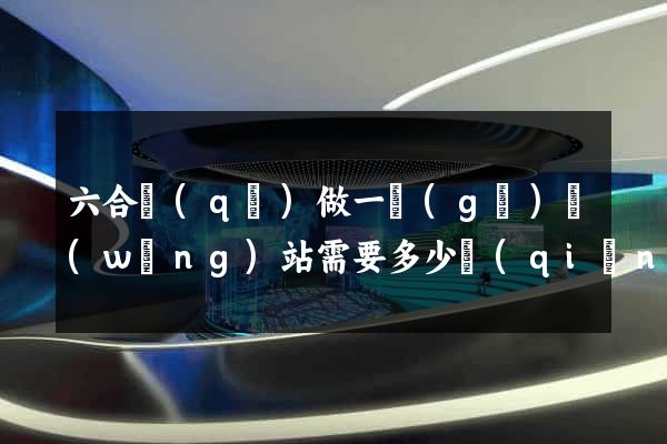 六合區(qū)做一個(gè)網(wǎng)站需要多少錢(qián)