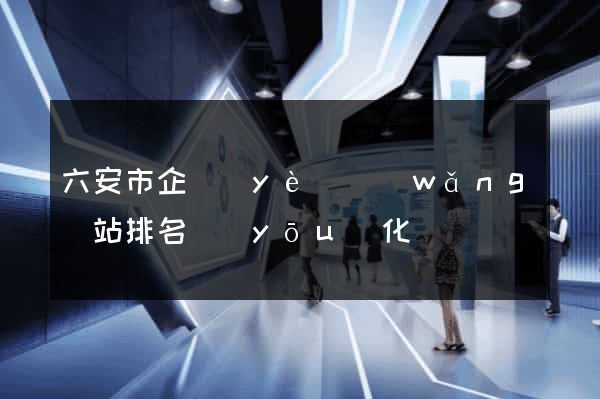 六安市企業(yè)網(wǎng)站排名優(yōu)化