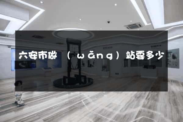 六安市做網(wǎng)站要多少錢