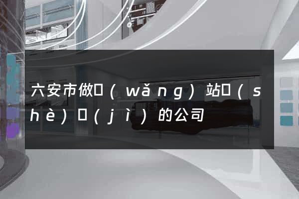 六安市做網(wǎng)站設(shè)計(jì)的公司