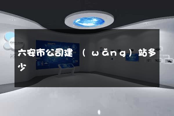 六安市公司建網(wǎng)站多少錢