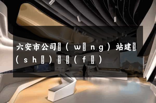 六安市公司網(wǎng)站建設(shè)開發(fā)