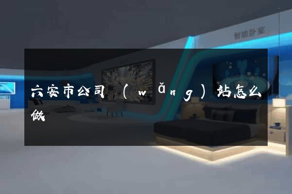 六安市公司網(wǎng)站怎么做