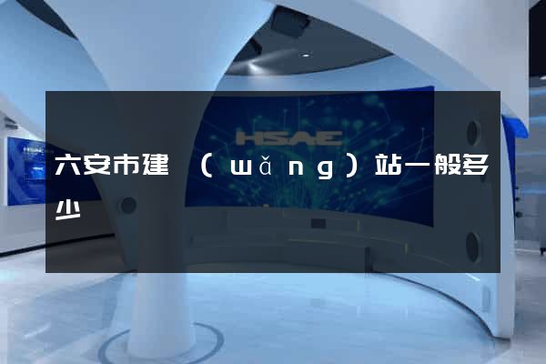 六安市建網(wǎng)站一般多少錢