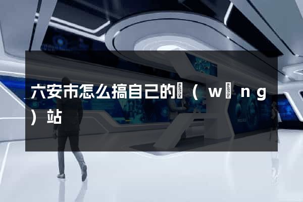 六安市怎么搞自己的網(wǎng)站