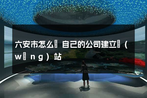 六安市怎么給自己的公司建立網(wǎng)站