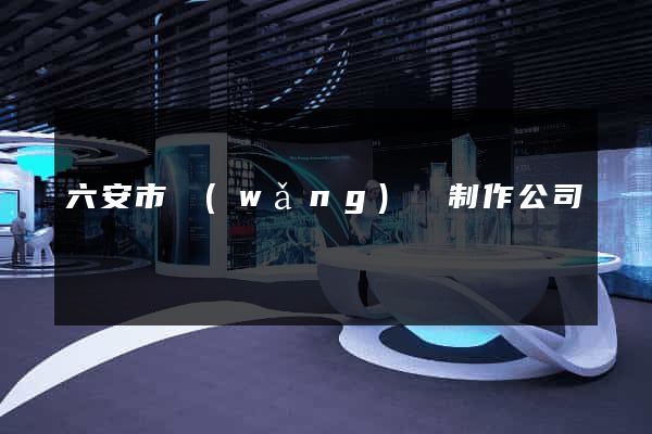 六安市網(wǎng)頁制作公司