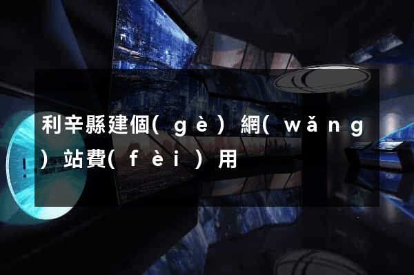 利辛縣建個(gè)網(wǎng)站費(fèi)用
