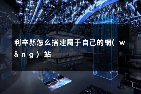 利辛縣怎么搭建屬于自己的網(wǎng)站