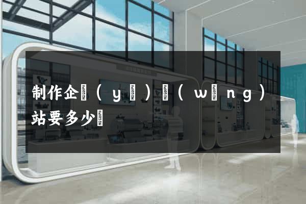 制作企業(yè)網(wǎng)站要多少錢