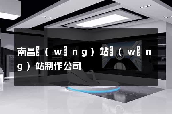 南昌網(wǎng)站網(wǎng)站制作公司
