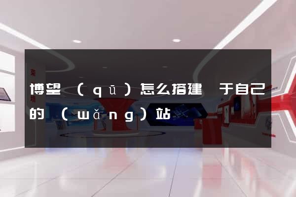 博望區(qū)怎么搭建屬于自己的網(wǎng)站
