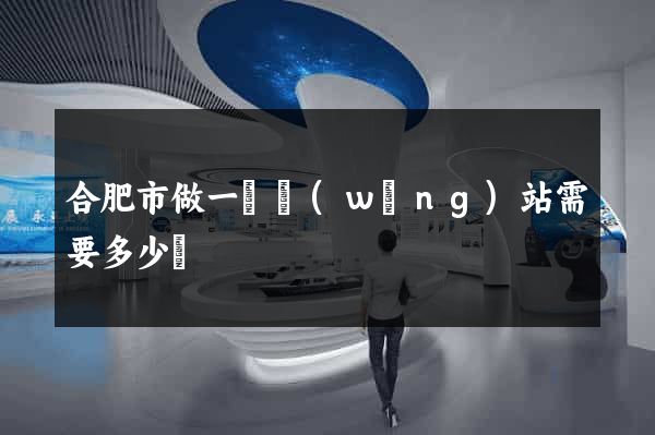 合肥市做一個網(wǎng)站需要多少錢