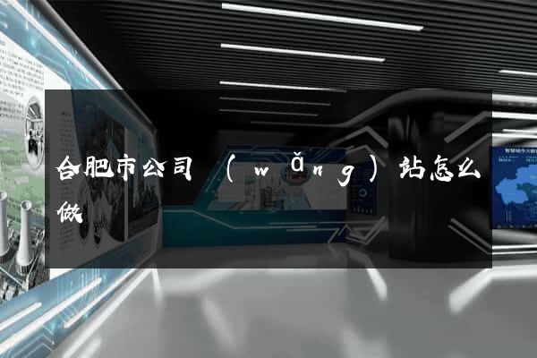 合肥市公司網(wǎng)站怎么做