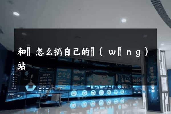 和縣怎么搞自己的網(wǎng)站