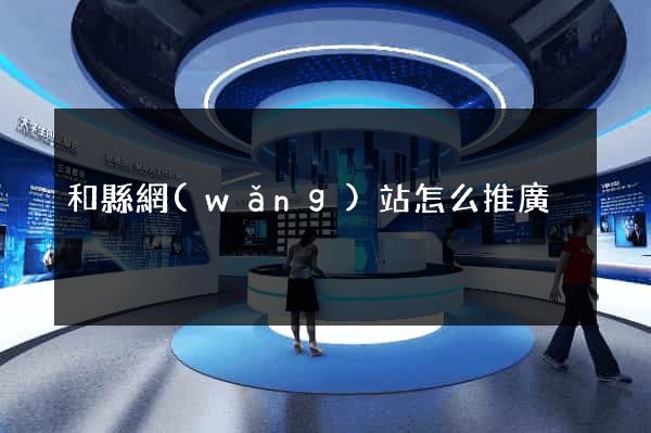 和縣網(wǎng)站怎么推廣