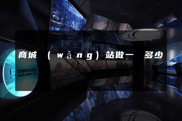 商城網(wǎng)站做一個多少錢