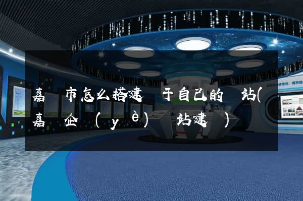 嘉興市怎么搭建屬于自己的網站(嘉興企業(yè)網站建設)