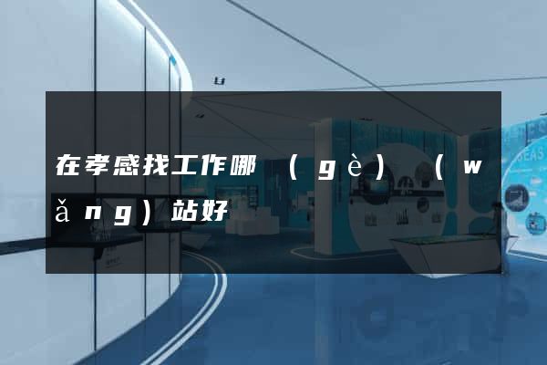 在孝感找工作哪個(gè)網(wǎng)站好
