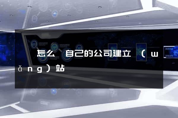 壽縣怎么給自己的公司建立網(wǎng)站