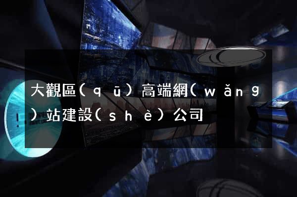 大觀區(qū)高端網(wǎng)站建設(shè)公司