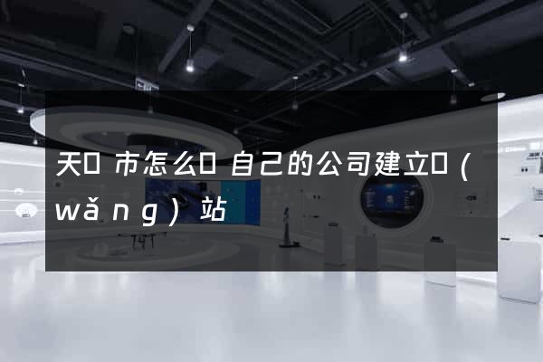 天長市怎么給自己的公司建立網(wǎng)站