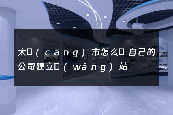 太倉(cāng)市怎么給自己的公司建立網(wǎng)站