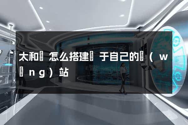 太和縣怎么搭建屬于自己的網(wǎng)站