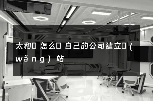 太和縣怎么給自己的公司建立網(wǎng)站