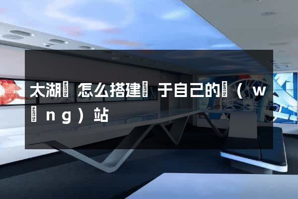 太湖縣怎么搭建屬于自己的網(wǎng)站
