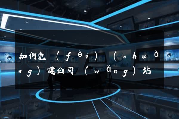 如何免費(fèi)創(chuàng)建公司網(wǎng)站