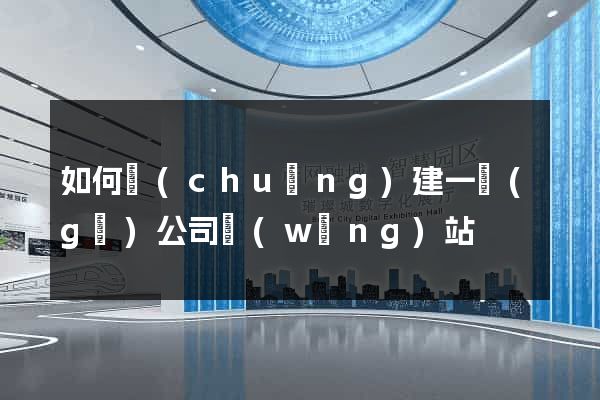 如何創(chuàng)建一個(gè)公司網(wǎng)站