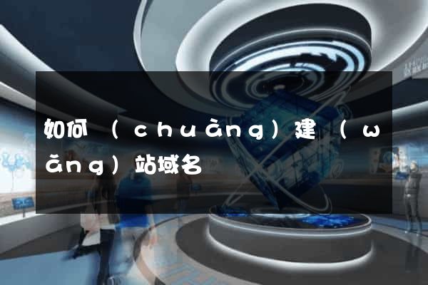 如何創(chuàng)建網(wǎng)站域名