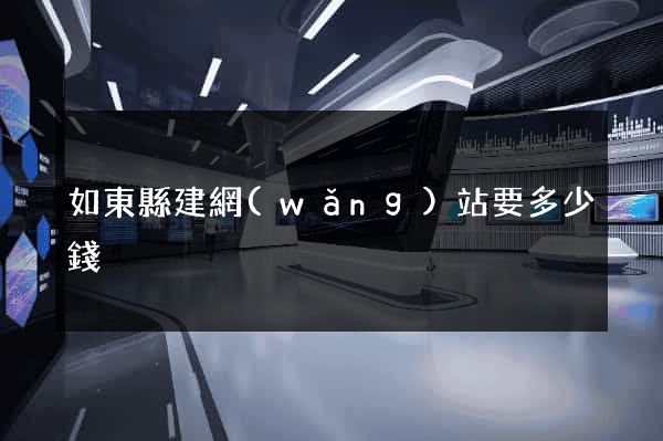 如東縣建網(wǎng)站要多少錢
