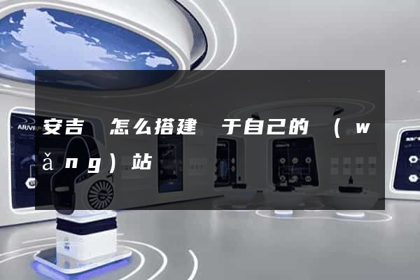 安吉縣怎么搭建屬于自己的網(wǎng)站